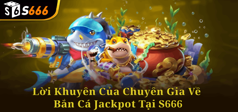 Các Lời Khuyên Của Chuyên Gia Về Bắn Cá Jackpot Tại S666